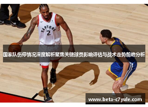 国家队伤停情况深度解析聚焦关键球员影响评估与战术走势前瞻分析