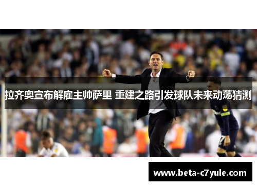 拉齐奥宣布解雇主帅萨里 重建之路引发球队未来动荡猜测