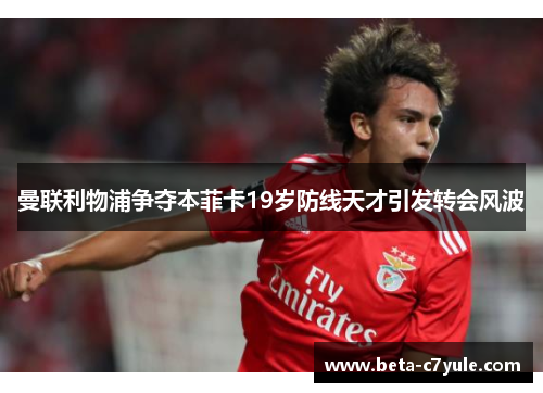 曼联利物浦争夺本菲卡19岁防线天才引发转会风波