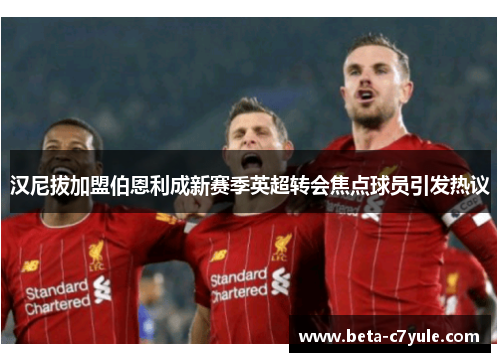 汉尼拔加盟伯恩利成新赛季英超转会焦点球员引发热议