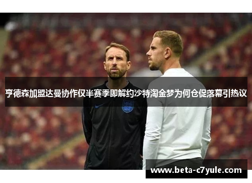 亨德森加盟达曼协作仅半赛季即解约沙特淘金梦为何仓促落幕引热议