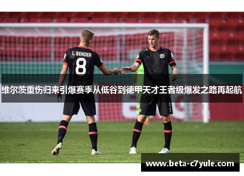 维尔茨重伤归来引爆赛季从低谷到德甲天才王者级爆发之路再起航