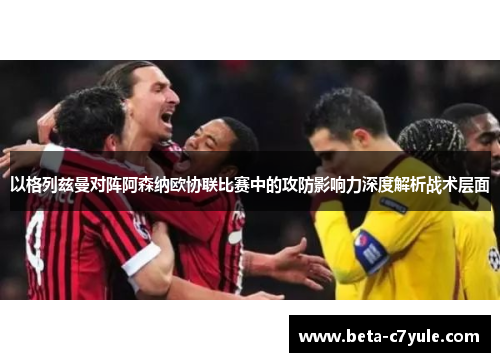 以格列兹曼对阵阿森纳欧协联比赛中的攻防影响力深度解析战术层面