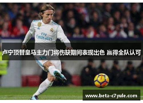 卢宁顶替皇马主力门将伤缺期间表现出色 赢得全队认可 卢宁顶替皇马主力门将伤缺期间表现出色 赢得全队认可
