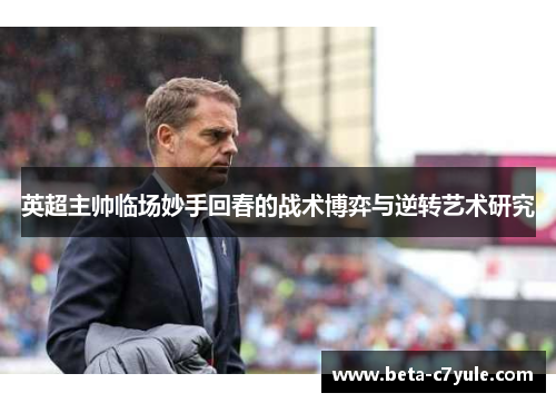 英超主帅临场妙手回春的战术博弈与逆转艺术研究 英超主帅临场妙手回春的战术博弈与逆转艺术研究