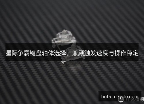 星际争霸键盘轴体选择,兼顾触发速度与操作稳定 星际争霸键盘轴体选择,兼顾触发速度与操作稳定