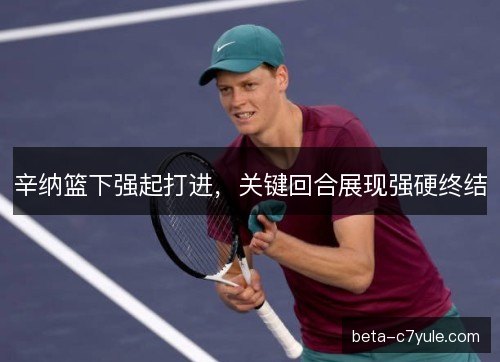 辛纳篮下强起打进,关键回合展现强硬终结 辛纳篮下强起打进,关键回合展现强硬终结