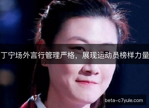 丁宁场外言行管理严格,展现运动员榜样力量 丁宁场外言行管理严格,展现运动员榜样力量