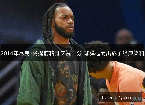 2014年尼克·杨提前转身庆祝三分 球弹框而出成了经典笑料 2014年尼克·杨提前转身庆祝三分 球弹框而出成了经典笑料